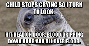 Child stops crying so I turn to look. hit head on door, blood dripping ...