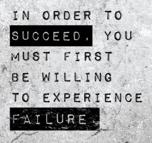 In order to Succeed, you must first be willing to experience the ...