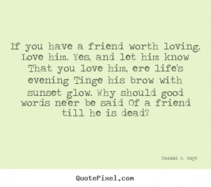 friend worth loving, Love him. Yes, and let him know That you love him ...