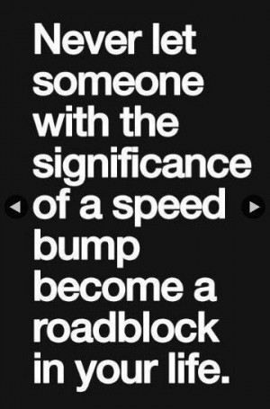 ... with the significance of a speed bump become a roadblock in your life