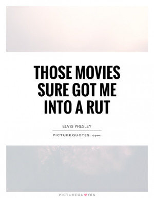 Those Movies Sure Got Me Into A Rut Quote | Picture Quotes & Sayings