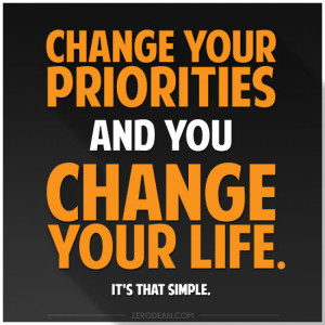 Change your priorities and you change your life. It's that simple.