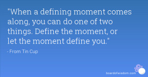... do one of two things. Define the moment, or let the moment define you