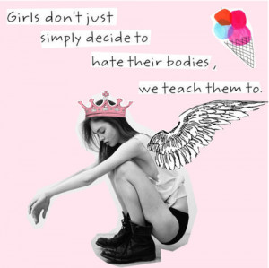 Girls don't just simply decide to hate their bodies, we teach them to.
