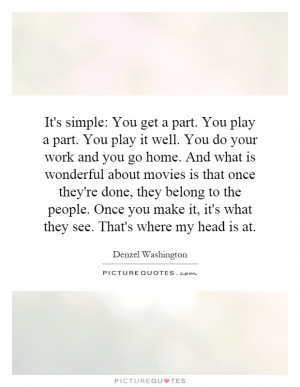 It's simple: You get a part. You play a part. You play it well. You do ...