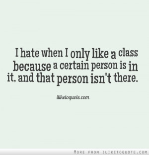 hate when I only like a class because a certain person is in it, and ...