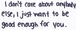 don't care about anybody else, i just want to be good enough for you ...