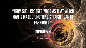From such crooked wood as that which man is made of, nothing straight ...