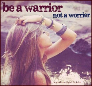 Be a warrior not a worrier