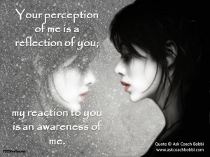 reflection of you; my reaction to you is an awareness of me. Quote ...