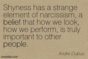 Shyness has a strange element of narcissism, a belief that how we look ...