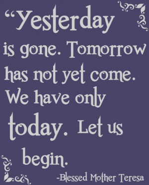 Yesterday is gone. Tomorrow is not yet come. We have only today. Let ...