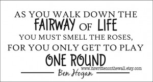 Ben Hogan: As you walk down the fairway of life You must smell the ...