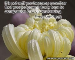 ... judgment slowly turns to compassion and understanding. ~Erma Bombeck