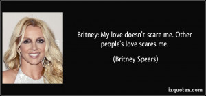 ... love doesn't scare me. Other people's love scares me. - Britney Spears
