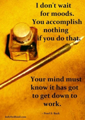 don't wait for moods. You accomplish nothing if you do that. Your mind ...