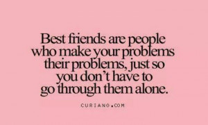 Best friends are people who make your problems their problems just so ...