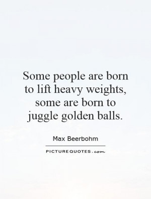 ... heavy weights, some are born to juggle golden balls. Picture Quote #1