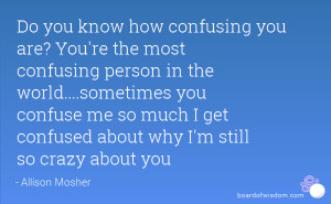 ... you confuse me so much I get confused about why I'm still so crazy