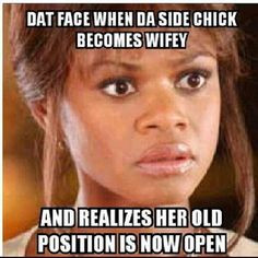 That face you make when... Side chick becomes wifey... More