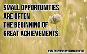 Small opportunities are often the beginning of great achievements ...