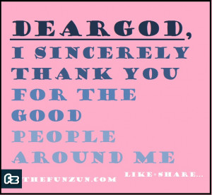 DEAR GOD, I sincerely thank you for the good people around me...