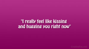 really feel like kissing and hugging you right now”