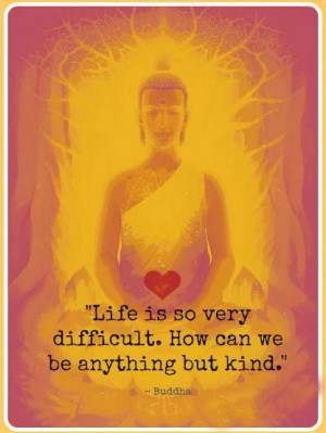 Life is so very difficult. How can we be anything but kind.