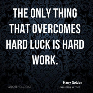 The only thing that overcomes hard luck is hard work.