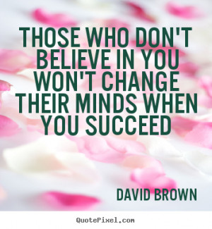 Those who don't believe in you won't change their minds when you ...