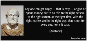 Any one can get angry — that is easy — or give or spend money; but ...