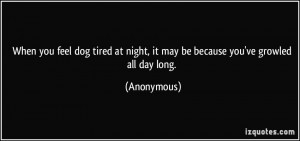 you feel dog tired at night, it may be because you've growled all day ...