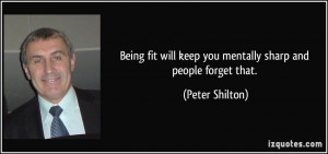 Being fit will keep you mentally sharp and people forget that. - Peter ...