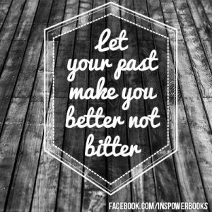LET YOUR PAST MAKE YOU BETTER NOT BITTER.