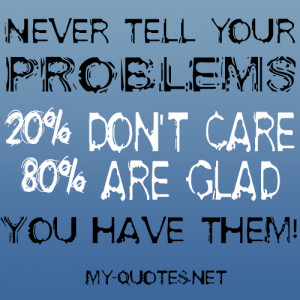 Never tell your problems, 20% don’t care, 80% are glad you have them ...