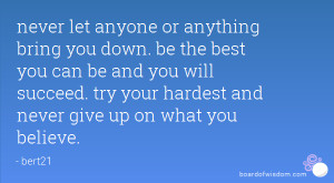 never let anyone or anything bring you down. be the best you can be ...