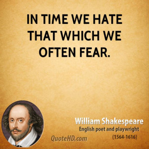 In time we hate that which we often fear.