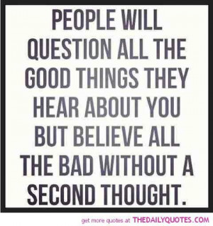 People question all the good things they hear about you but believe ...