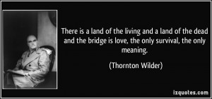 ... bridge is love, the only survival, the only meaning. - Thornton Wilder