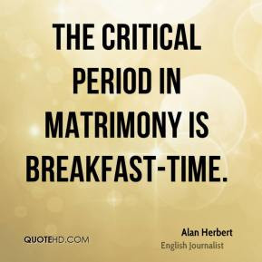 Alan Herbert - The critical period in matrimony is breakfast-time.