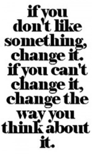 ... change it. If you can’t change it, change the way you think about it