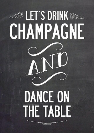 let's drink champagne and dance on the table