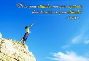 Your attitude, not your aptitude, will determine your altitude ...