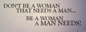Don't Be A Woman That Needs A Man... Be A Woman That A Man Needs