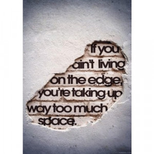 If you ain't living on the edge, you're taking up way too much space.