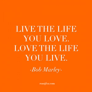 Live the life you life. Love the life you live. - Bob Marley Quote