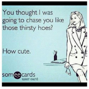 thirsty hoes! hahah