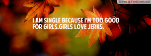 ... am single because i'm too good for girls.girls love jerks. , Pictures
