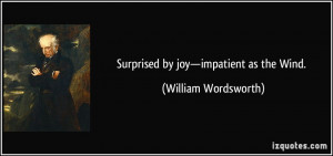 Surprised by joy—impatient as the Wind. - William Wordsworth