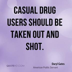 Daryl Gates - Casual drug users should be taken out and shot.